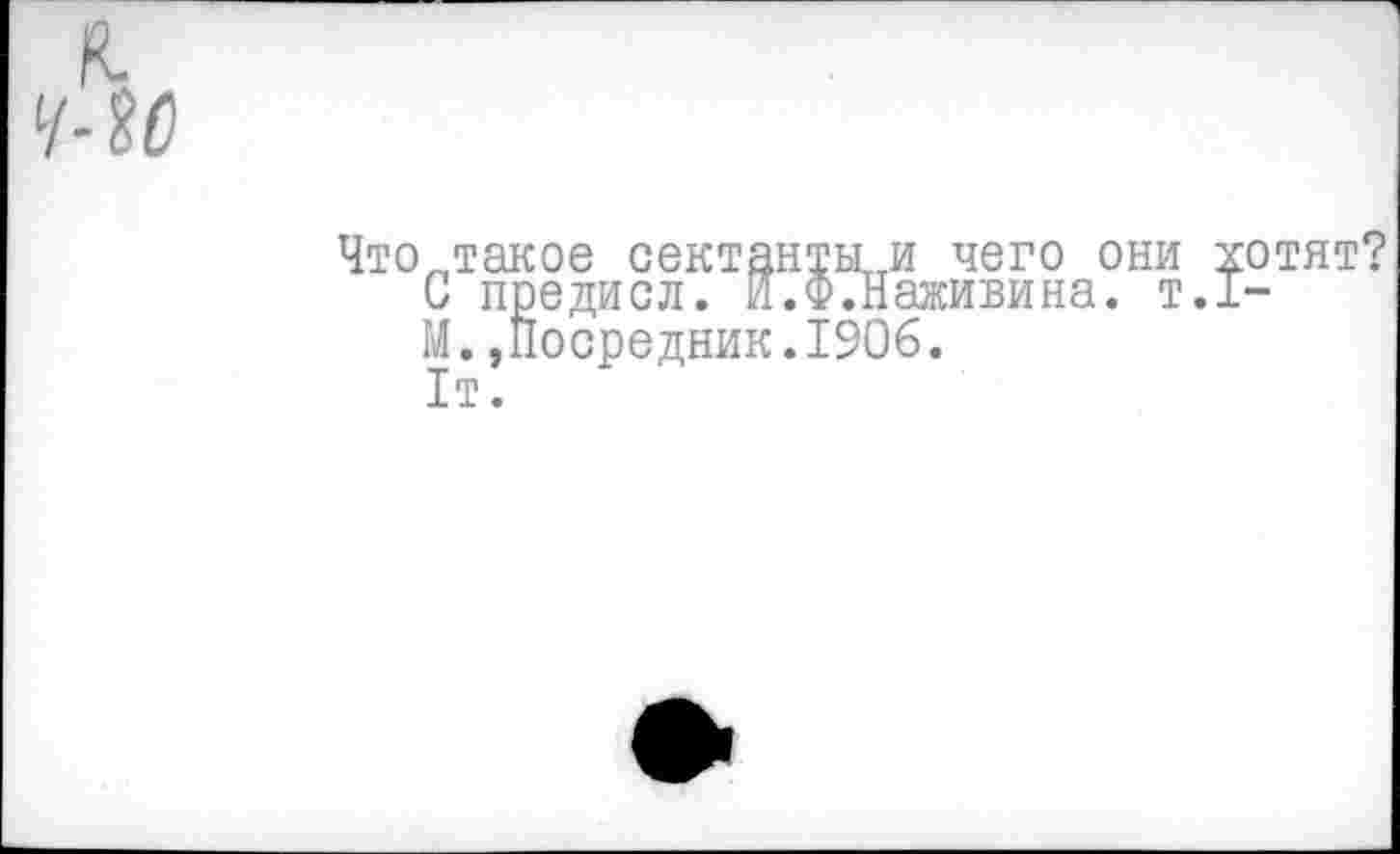 ﻿Чтсктакое сектантыи чего они хотят?
С предисл. И.Ф.Наживина. т.1-
М. »Посредник.1906.
1т.